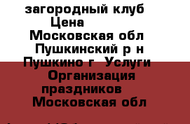 «Persona Grata» — загородный клуб. › Цена ­ 4 000 - Московская обл., Пушкинский р-н, Пушкино г. Услуги » Организация праздников   . Московская обл.